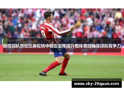 赫塔菲队员在比赛轮转中稳定发挥提升整体表现确保球队竞争力